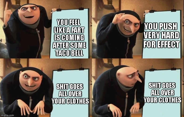 Tacobell hits hard... | YOU PUSH VERY HARD FOR EFFECT; YOU FEEL LIKE A FART IS COMING AFTER SOME TACO BELL; SHIT GOES ALL OVER YOUR CLOTHES; SHIT GOES ALL OVER YOUR CLOTHES | image tagged in despicable me diabolical plan gru template | made w/ Imgflip meme maker