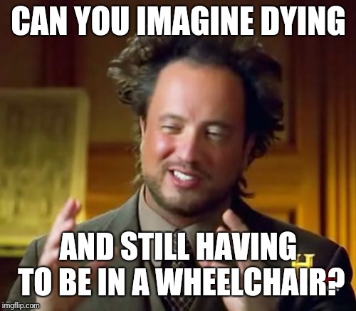 Ancient Aliens Meme | CAN YOU IMAGINE DYING AND STILL HAVING TO BE IN A WHEELCHAIR? | image tagged in memes,ancient aliens | made w/ Imgflip meme maker