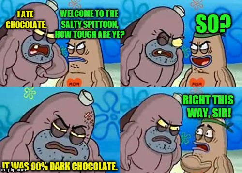 tastes pretty good though | WELCOME TO THE SALTY SPITTOON, HOW TOUGH ARE YE? I ATE CHOCOLATE. SO? RIGHT THIS WAY, SIR! IT WAS 90% DARK CHOCOLATE. | image tagged in memes,how tough are you,chocolate | made w/ Imgflip meme maker