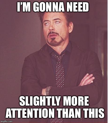 Face You Make Robert Downey Jr Meme | I’M GONNA NEED; SLIGHTLY MORE ATTENTION THAN THIS | image tagged in memes,face you make robert downey jr | made w/ Imgflip meme maker