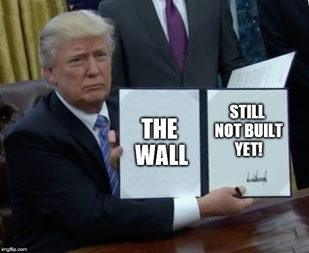 No Wall Yet | THE WALL; STILL NOT BUILT YET! | image tagged in memes,trump bill signing | made w/ Imgflip meme maker