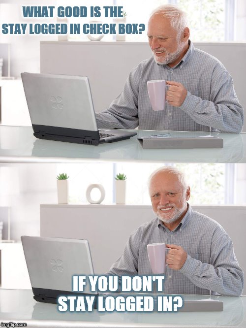 Old man laptop | WHAT GOOD IS THE; STAY LOGGED IN CHECK BOX? IF YOU DON'T STAY LOGGED IN? | image tagged in old man laptop,stay logged in | made w/ Imgflip meme maker