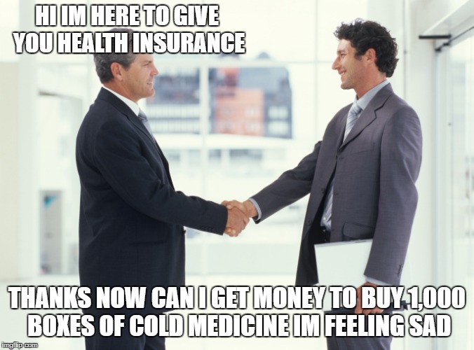 Guys shaking hands meme | HI IM HERE TO GIVE YOU HEALTH INSURANCE; THANKS NOW CAN I GET MONEY TO BUY 1,000 BOXES OF COLD MEDICINE IM FEELING SAD | image tagged in guys shaking hands meme | made w/ Imgflip meme maker