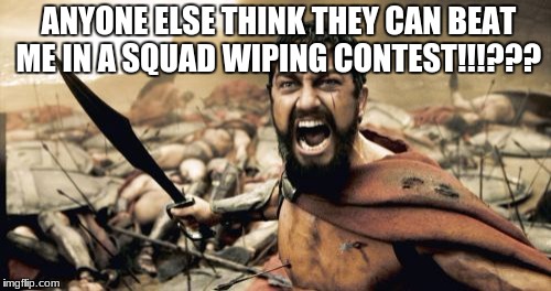 Sparta Leonidas | ANYONE ELSE THINK THEY CAN BEAT ME IN A SQUAD WIPING CONTEST!!!??? | image tagged in memes,sparta leonidas | made w/ Imgflip meme maker