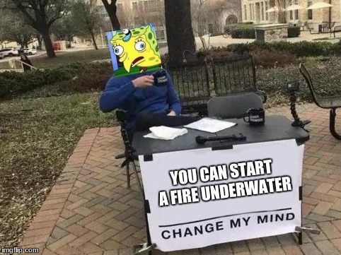 Change My Mind | YOU CAN START A FIRE UNDERWATER | image tagged in change my mind | made w/ Imgflip meme maker