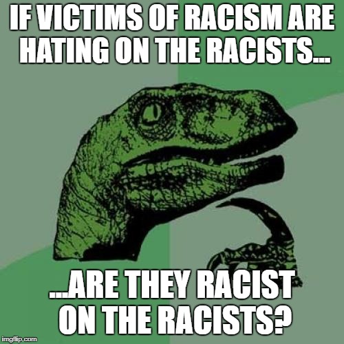Philosoraptor Meme | IF VICTIMS OF RACISM ARE HATING ON THE RACISTS... ...ARE THEY RACIST ON THE RACISTS? | image tagged in memes,philosoraptor | made w/ Imgflip meme maker