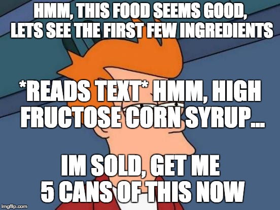 Futurama Fry Meme | HMM, THIS FOOD SEEMS GOOD, LETS SEE THE FIRST FEW INGREDIENTS; *READS TEXT* HMM, HIGH FRUCTOSE CORN SYRUP... IM SOLD, GET ME 5 CANS OF THIS NOW | image tagged in memes,futurama fry | made w/ Imgflip meme maker