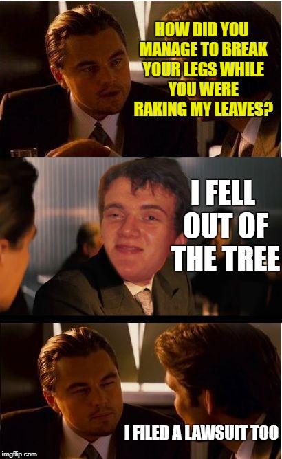 10 guy yardwork | HOW DID YOU MANAGE TO BREAK YOUR LEGS WHILE YOU WERE RAKING MY LEAVES? I FELL OUT OF THE TREE; I FILED A LAWSUIT TOO | image tagged in 10 guy inception,funny memes,leaves | made w/ Imgflip meme maker