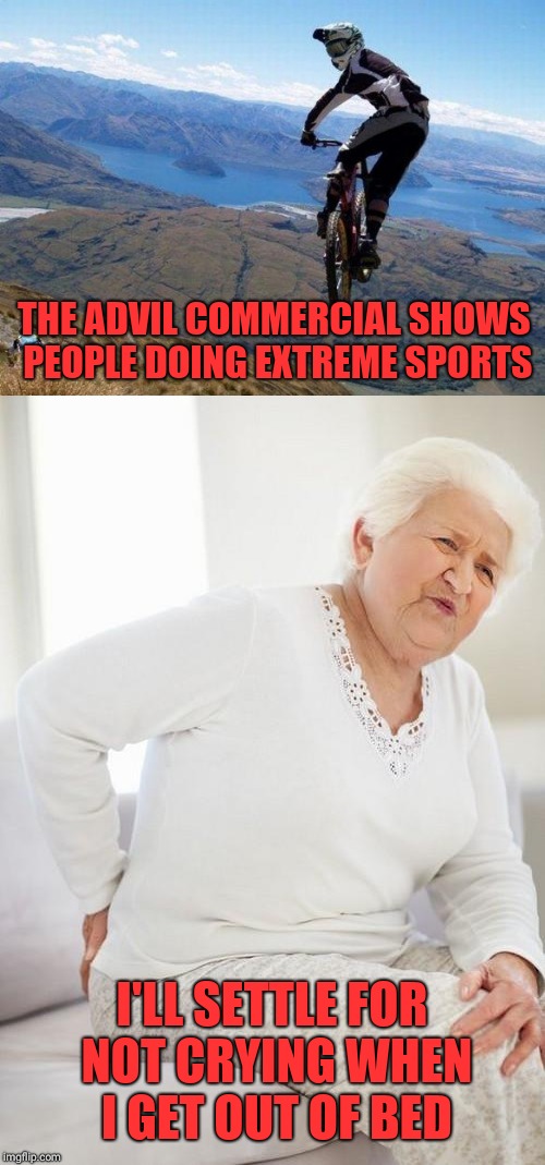 THE ADVIL COMMERCIAL SHOWS PEOPLE DOING EXTREME SPORTS; I'LL SETTLE FOR NOT CRYING WHEN I GET OUT OF BED | image tagged in memes | made w/ Imgflip meme maker