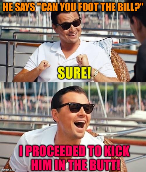 Deadbeats.  Deadbeats everywhere. | HE SAYS "CAN YOU FOOT THE BILL?"; SURE! I PROCEEDED TO KICK HIM IN THE BUTT! | image tagged in leonardo dicaprio wolf of wall street,memes,funny | made w/ Imgflip meme maker