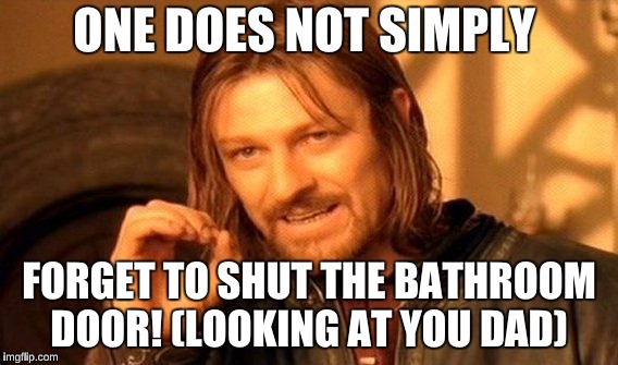 One Does Not Simply Meme | ONE DOES NOT SIMPLY; FORGET TO SHUT THE BATHROOM DOOR! (LOOKING AT YOU DAD) | image tagged in memes,one does not simply | made w/ Imgflip meme maker