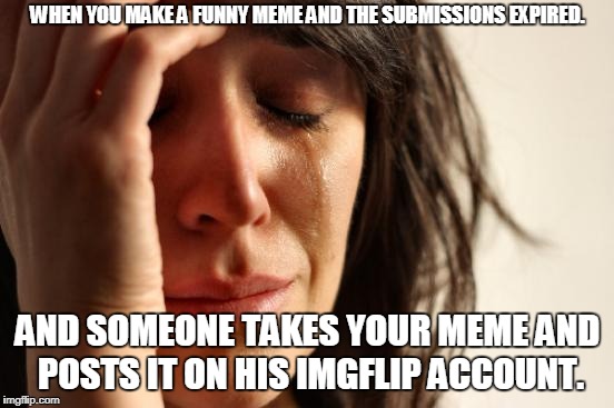 First World Problems Meme | WHEN YOU MAKE A FUNNY MEME AND THE SUBMISSIONS EXPIRED. AND SOMEONE TAKES YOUR MEME AND POSTS IT ON HIS IMGFLIP ACCOUNT. | image tagged in memes,first world problems | made w/ Imgflip meme maker
