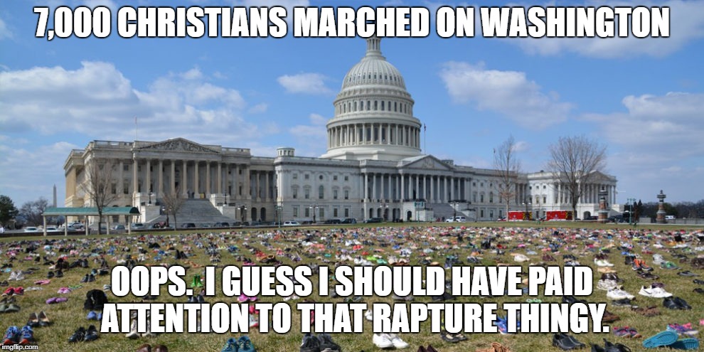 The Rapture! | 7,000 CHRISTIANS MARCHED ON WASHINGTON; OOPS.  I GUESS I SHOULD HAVE PAID ATTENTION TO THAT RAPTURE THINGY. | image tagged in christianity,faith,washington dc,puppies and kittens,beer,football | made w/ Imgflip meme maker