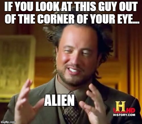 Ancient Aliens Meme | IF YOU LOOK AT THIS GUY OUT OF THE CORNER OF YOUR EYE... ALIEN | image tagged in memes,ancient aliens | made w/ Imgflip meme maker