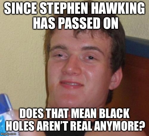RIP Stephen Hawking. You were a great and intelligent man. | SINCE STEPHEN HAWKING HAS PASSED ON; DOES THAT MEAN BLACK HOLES AREN’T REAL ANYMORE? | image tagged in memes,10 guy,stephen hawking | made w/ Imgflip meme maker