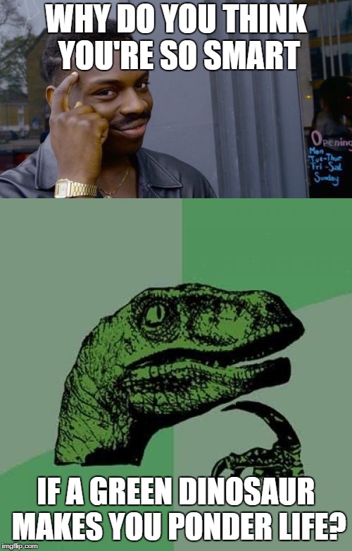 WHY DO YOU THINK YOU'RE SO SMART; IF A GREEN DINOSAUR MAKES YOU PONDER LIFE? | image tagged in roll safe think about it,philosoraptor | made w/ Imgflip meme maker