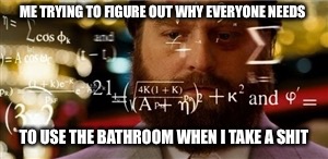 maths | ME TRYING TO FIGURE OUT WHY EVERYONE NEEDS; TO USE THE BATHROOM WHEN I TAKE A SHIT | image tagged in maths,life,dad joke meme,funny picture,sad truth,kids | made w/ Imgflip meme maker