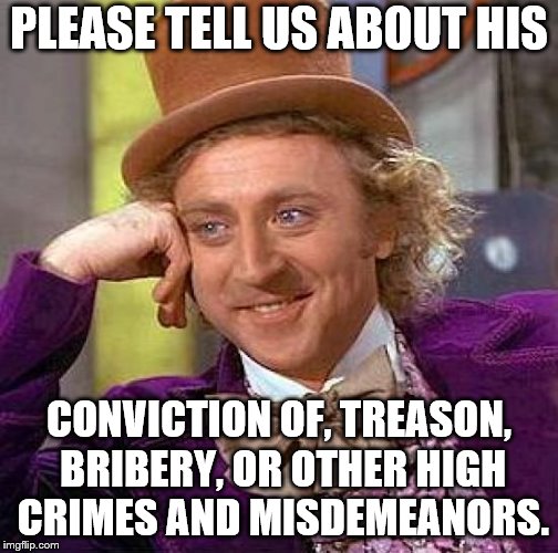 Creepy Condescending Wonka Meme | PLEASE TELL US ABOUT HIS CONVICTION OF, TREASON, BRIBERY, OR OTHER HIGH CRIMES AND MISDEMEANORS. | image tagged in memes,creepy condescending wonka | made w/ Imgflip meme maker