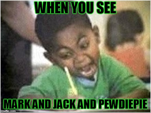 black boy writing | WHEN YOU SEE; MARK AND JACK AND PEWDIEPIE | image tagged in black boy writing | made w/ Imgflip meme maker