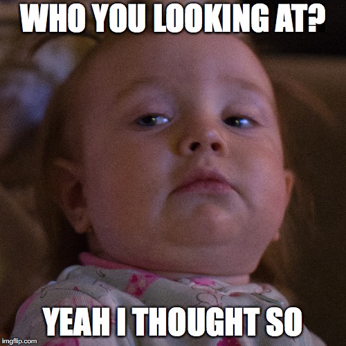 WHO YOU LOOKING AT? YEAH I THOUGHT SO | image tagged in skeptical baby | made w/ Imgflip meme maker