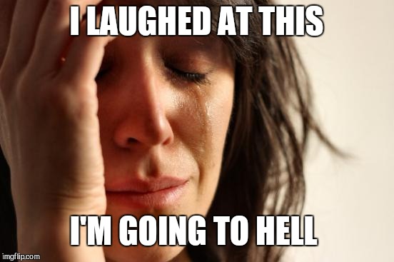 First World Problems Meme | I LAUGHED AT THIS I'M GOING TO HELL | image tagged in memes,first world problems | made w/ Imgflip meme maker