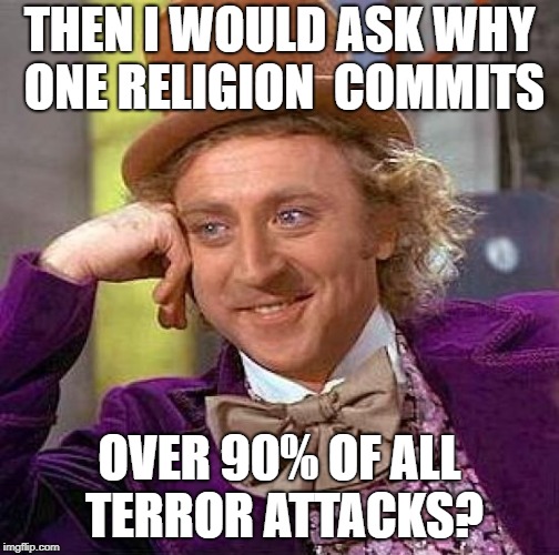 Creepy Condescending Wonka Meme | THEN I WOULD ASK WHY ONE RELIGION  COMMITS OVER 90% OF ALL TERROR ATTACKS? | image tagged in memes,creepy condescending wonka | made w/ Imgflip meme maker