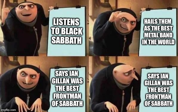 Gru's Plan Meme | LISTENS TO BLACK SABBATH; HAILS THEM AS THE BEST METAL BAND IN THE WORLD; SAYS IAN GILLAN WAS THE BEST FRONTMAN OF SABBATH; SAYS IAN GILLAN WAS THE BEST FRONTMAN OF SABBATH | image tagged in gru's plan | made w/ Imgflip meme maker
