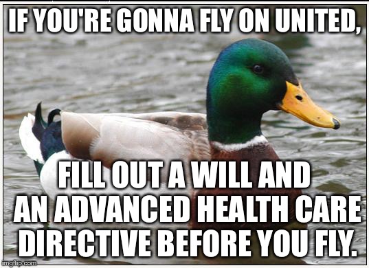 Get a will before you fly United | IF YOU'RE GONNA FLY ON UNITED, FILL OUT A WILL AND AN ADVANCED HEALTH CARE DIRECTIVE BEFORE YOU FLY. | image tagged in memes,actual advice mallard,will,united airlines,fight,life | made w/ Imgflip meme maker