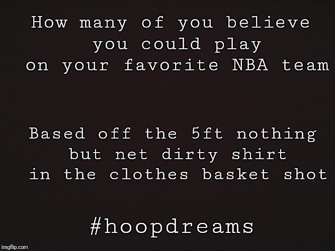 Blank Template | How many of you believe you could play on your favorite NBA team; Based off the 5ft nothing but net dirty shirt in the clothes basket shot; #hoopdreams | image tagged in blank template | made w/ Imgflip meme maker