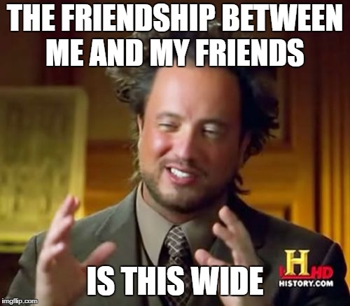 Ancient Aliens | THE FRIENDSHIP BETWEEN ME AND MY FRIENDS; IS THIS WIDE | image tagged in memes,ancient aliens | made w/ Imgflip meme maker