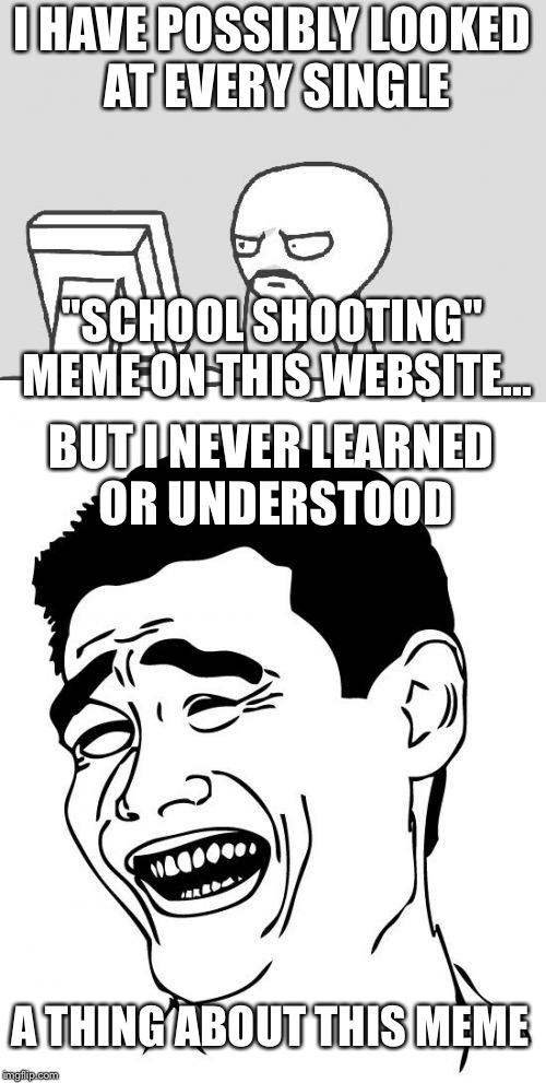 I still laughed at it tho | I HAVE POSSIBLY LOOKED AT EVERY SINGLE; "SCHOOL SHOOTING" MEME ON THIS WEBSITE... BUT I NEVER LEARNED OR UNDERSTOOD; A THING ABOUT THIS MEME | image tagged in memes,computer guy,yao ming,school shooting | made w/ Imgflip meme maker