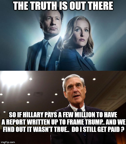 If Hillary's dossier was FAKE & the investigation was based on it.. What are they still investigating? #AskingForaFriend | THE TRUTH IS OUT THERE; SO IF HILLARY PAYS A FEW MILLION TO HAVE A REPORT WRITTEN UP TO FRAME TRUMP.. AND WE FIND OUT IT WASN'T TRUE..  DO I STILL GET PAID ? | image tagged in xfiles,mulder and scully,robert mueller,donald trump,government waste | made w/ Imgflip meme maker