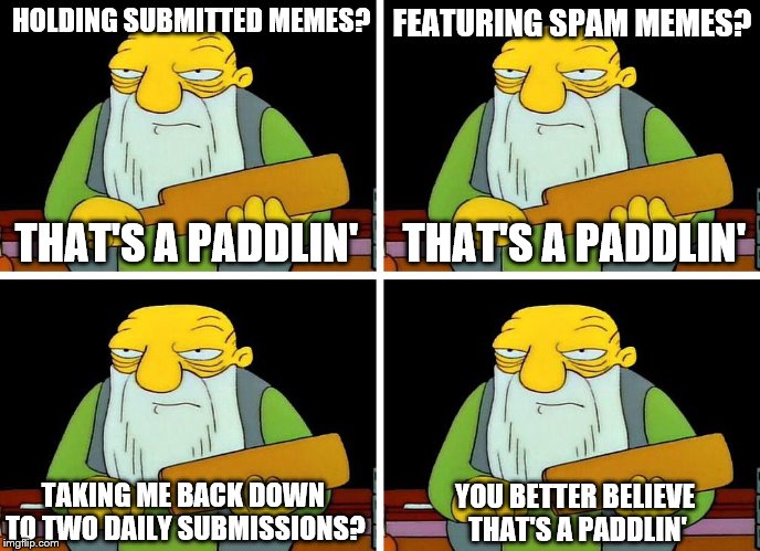 The Simpsons week (March 11th to 17th an A W_w event) Take your paddlin, Imgflip!  :-) | FEATURING SPAM MEMES? HOLDING SUBMITTED MEMES? THAT'S A PADDLIN'; THAT'S A PADDLIN'; TAKING ME BACK DOWN TO TWO DAILY SUBMISSIONS? YOU BETTER BELIEVE THAT'S A PADDLIN' | image tagged in memes,that's a paddlin',the simpsons week,imgflip humor,third submission | made w/ Imgflip meme maker