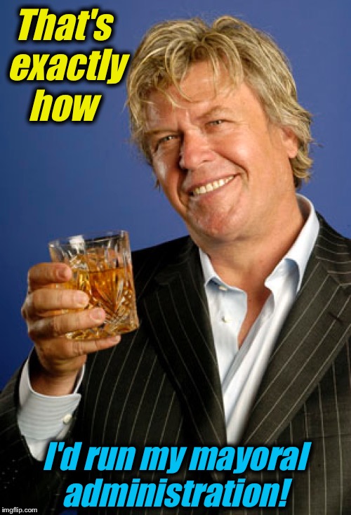 Ron White 2 | That's exactly how I'd run my mayoral administration! | image tagged in ron white 2 | made w/ Imgflip meme maker