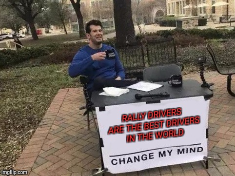 Change My Mind Meme | RALLY DRIVERS ARE THE BEST DRIVERS IN THE WORLD | image tagged in change my mind | made w/ Imgflip meme maker