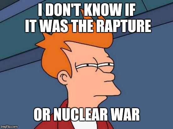 Futurama Fry Meme | I DON'T KNOW IF IT WAS THE RAPTURE OR NUCLEAR WAR | image tagged in memes,futurama fry | made w/ Imgflip meme maker
