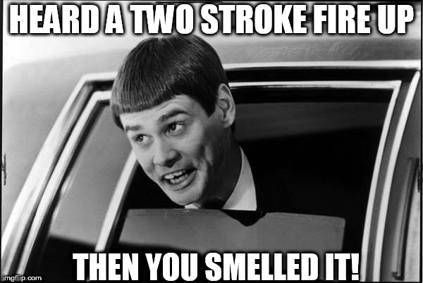the awesomeness of  a two stroke! | HEARD A TWO STROKE FIRE UP; THEN YOU SMELLED IT! | image tagged in two stroke,fire it up,smell it | made w/ Imgflip meme maker