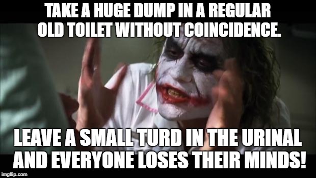 Mind in the Toilet | TAKE A HUGE DUMP IN A REGULAR OLD TOILET WITHOUT COINCIDENCE. LEAVE A SMALL TURD IN THE URINAL AND EVERYONE LOSES THEIR MINDS! | image tagged in memes,and everybody loses their minds,the joker,funny,funny memes,urinal | made w/ Imgflip meme maker