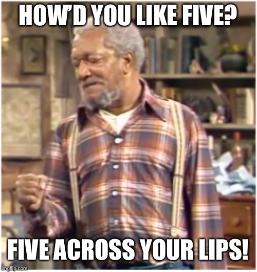 Fred Golden Gloves Sanford | HOW’D YOU LIKE FIVE? FIVE ACROSS YOUR LIPS! | image tagged in bammo,and son,a face smasher,memes to junk | made w/ Imgflip meme maker