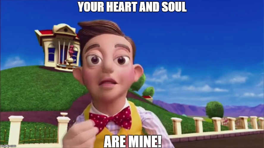 Stingy Stingy | YOUR HEART AND SOUL; ARE MINE! | image tagged in stingy stingy | made w/ Imgflip meme maker