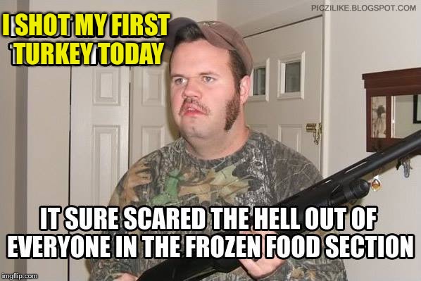 Guess I need to practise more | I SHOT MY FIRST TURKEY TODAY | image tagged in turkey baster,bam goes the goof,funny memes | made w/ Imgflip meme maker
