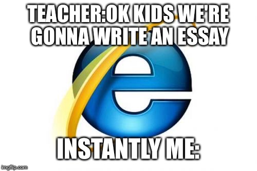 Internet Explorer | TEACHER:OK KIDS WE'RE GONNA WRITE AN ESSAY; INSTANTLY ME: | image tagged in memes,internet explorer | made w/ Imgflip meme maker