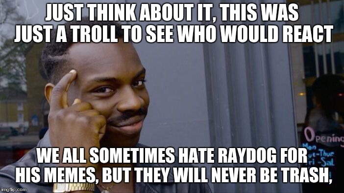 Roll Safe Think About It Meme | JUST THINK ABOUT IT, THIS WAS JUST A TROLL TO SEE WHO WOULD REACT WE ALL SOMETIMES HATE RAYDOG FOR HIS MEMES, BUT THEY WILL NEVER BE TRASH, | image tagged in memes,roll safe think about it | made w/ Imgflip meme maker