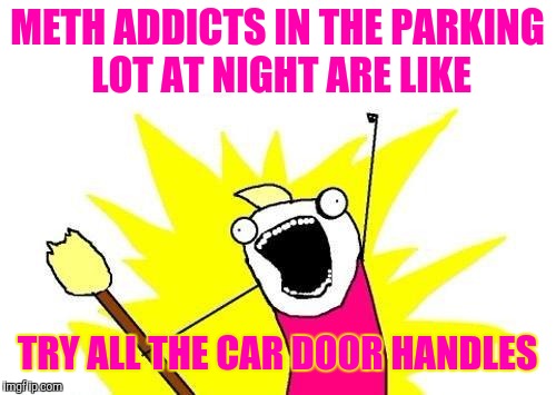 X All The Y Meme | METH ADDICTS IN THE PARKING LOT AT NIGHT ARE LIKE; TRY ALL THE CAR DOOR HANDLES | image tagged in memes,x all the y | made w/ Imgflip meme maker