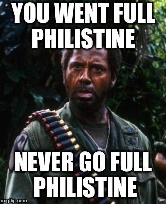 Tropic Thunder You People | YOU WENT FULL PHILISTINE; NEVER GO FULL PHILISTINE | image tagged in tropic thunder you people | made w/ Imgflip meme maker