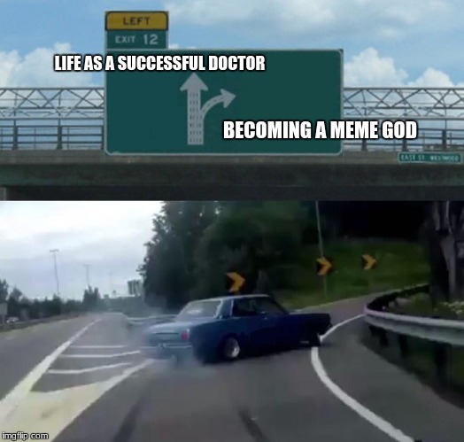 Left Exit 12 Off Ramp Meme | LIFE AS A SUCCESSFUL DOCTOR; BECOMING A MEME GOD | image tagged in memes,left exit 12 off ramp | made w/ Imgflip meme maker