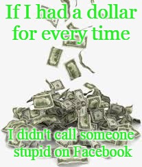 I'd be rich | If I had a dollar for every time; I didn't call someone stupid on Facebook | image tagged in pile of money,facebook,stupid people,insults | made w/ Imgflip meme maker