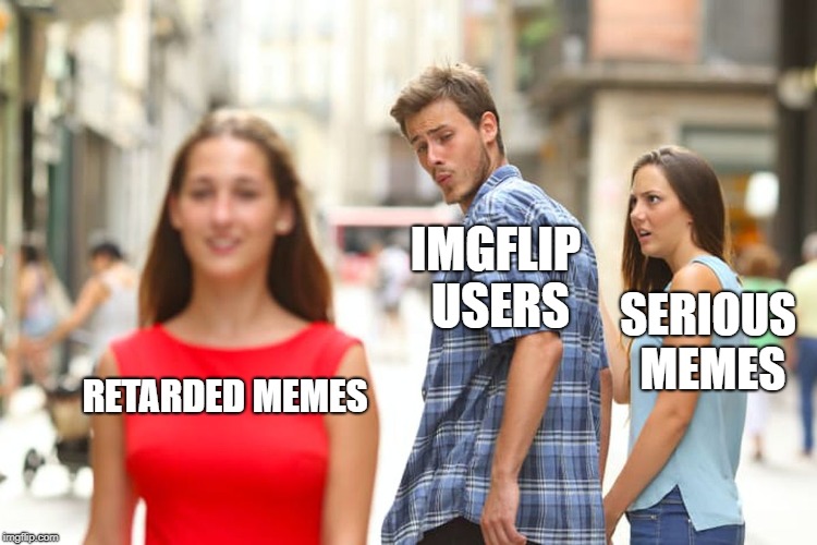 Distracted Boyfriend Meme | RETARDED MEMES IMGFLIP USERS SERIOUS MEMES | image tagged in memes,distracted boyfriend | made w/ Imgflip meme maker