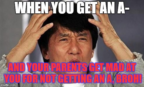 Jackie Chan WTF | WHEN YOU GET AN A-; AND YOUR PARENTS GET MAD AT YOU FOR NOT GETTING AN A, BROH! | image tagged in jackie chan wtf | made w/ Imgflip meme maker