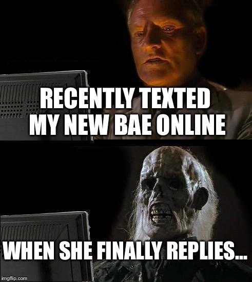 I'll Just Wait Here | RECENTLY TEXTED MY NEW BAE ONLINE; WHEN SHE FINALLY REPLIES... | image tagged in memes,ill just wait here | made w/ Imgflip meme maker